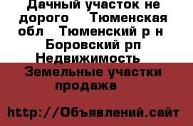 Дачный участок не дорого. - Тюменская обл., Тюменский р-н, Боровский рп Недвижимость » Земельные участки продажа   